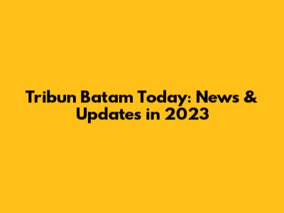 Tribun Batam Today: News & Updates in 2023