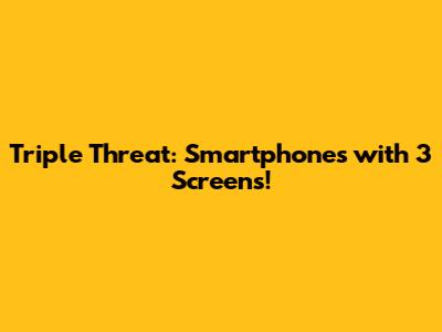 Triple Threat: Smartphones with 3 Screens!