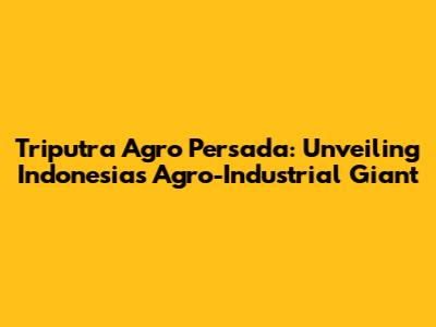 Triputra Agro Persada: Unveiling Indonesia's Agro-Industrial Giant