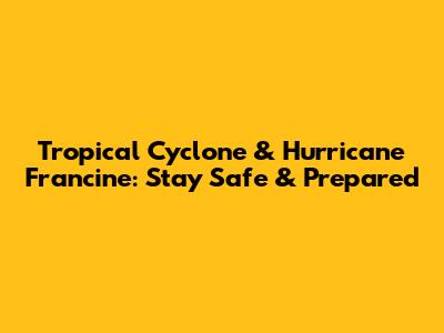 Tropical Cyclone & Hurricane Francine: Stay Safe & Prepared