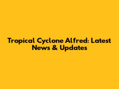 Tropical Cyclone Alfred: Latest News & Updates