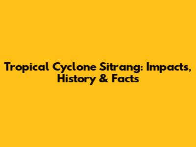 Tropical Cyclone Sitrang: Impacts, History & Facts