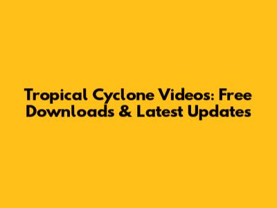 Tropical Cyclone Videos: Free Downloads & Latest Updates