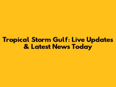 Tropical Storm Gulf: Live Updates & Latest News Today