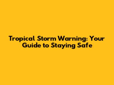 Tropical Storm Warning: Your Guide to Staying Safe