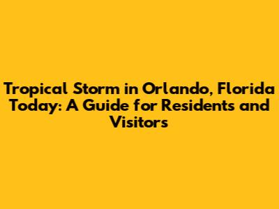 Tropical Storm in Orlando, Florida Today: A Guide for Residents and Visitors