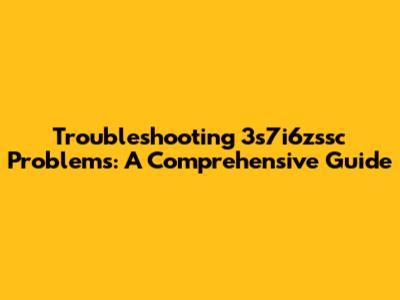 Troubleshooting 3s7i6zssc Problems: A Comprehensive Guide