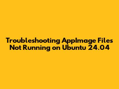 Troubleshooting AppImage Files Not Running on Ubuntu 24.04