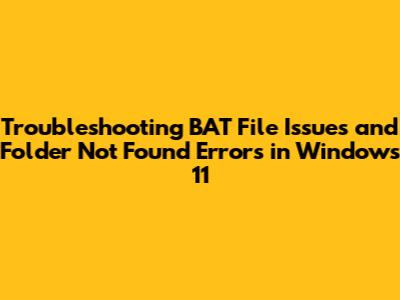 Troubleshooting BAT File Issues and Folder Not Found Errors in Windows 11