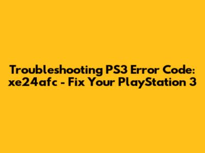 Troubleshooting PS3 Error Code: xe24afc - Fix Your PlayStation 3