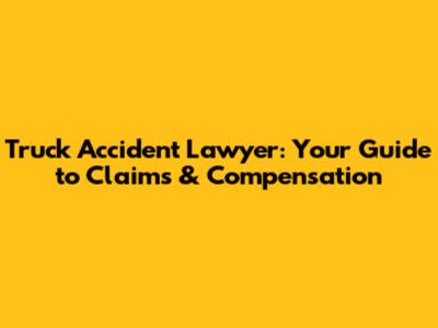 Truck Accident Lawyer: Your Guide to Claims & Compensation