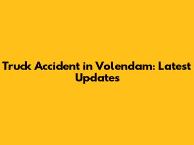 Truck Accident in Volendam: Latest Updates
