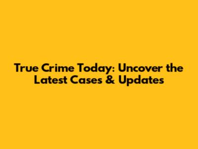 True Crime Today: Uncover the Latest Cases & Updates