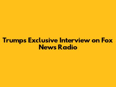 Trump's Exclusive Interview on Fox News Radio