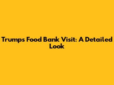 Trump's Food Bank Visit: A Detailed Look