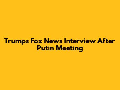 Trump's Fox News Interview After Putin Meeting