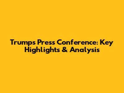 Trump's Press Conference: Key Highlights & Analysis