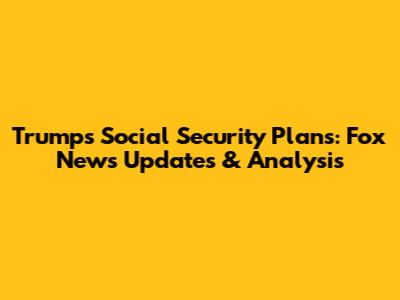 Trump's Social Security Plans: Fox News Updates & Analysis