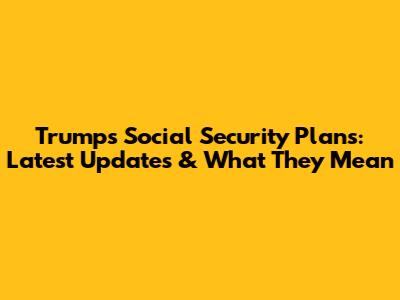 Trump's Social Security Plans: Latest Updates & What They Mean