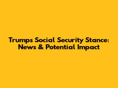 Trump's Social Security Stance: News & Potential Impact