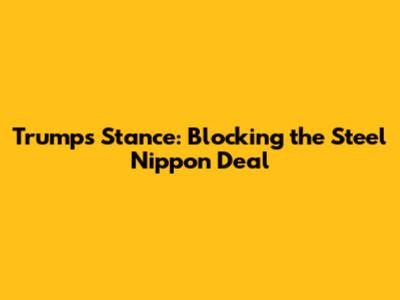 Trump's Stance: Blocking the Steel Nippon Deal