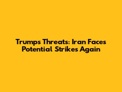 Trump's Threats: Iran Faces Potential Strikes Again