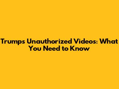 Trump's Unauthorized Videos: What You Need to Know