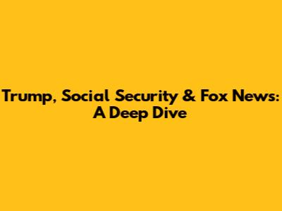 Trump, Social Security & Fox News: A Deep Dive