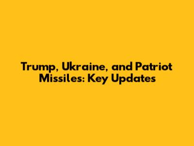 Trump, Ukraine, and Patriot Missiles: Key Updates