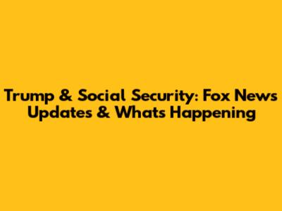 Trump & Social Security: Fox News Updates & What's Happening