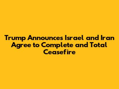 Trump Announces Israel and Iran Agree to Complete and Total Ceasefire