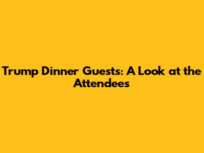 Trump Dinner Guests: A Look at the Attendees