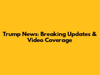 Trump News: Breaking Updates & Video Coverage