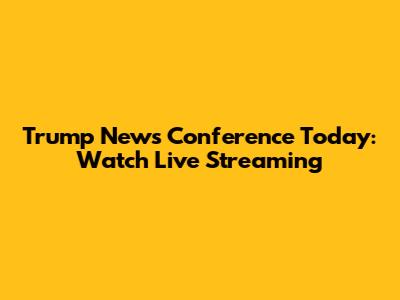 Trump News Conference Today: Watch Live Streaming
