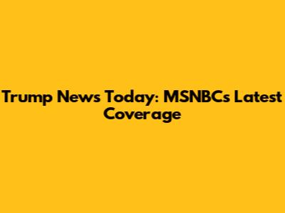 Trump News Today: MSNBC's Latest Coverage