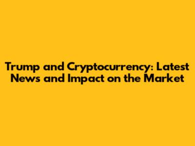 Trump and Cryptocurrency: Latest News and Impact on the Market