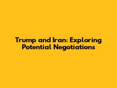 Trump and Iran: Exploring Potential Negotiations