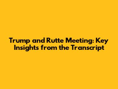 Trump and Rutte Meeting: Key Insights from the Transcript