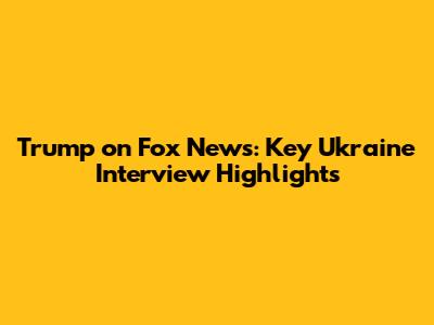Trump on Fox News: Key Ukraine Interview Highlights