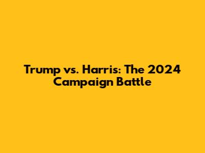 Trump vs. Harris: The 2024 Campaign Battle