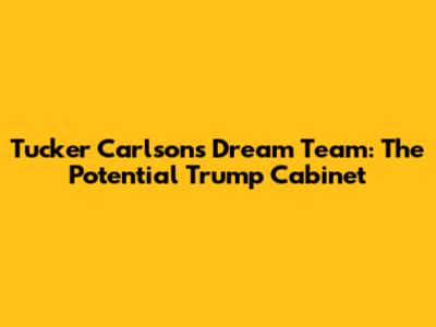 Tucker Carlson's Dream Team: The Potential Trump Cabinet