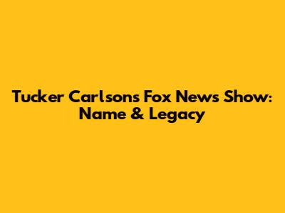 Tucker Carlson's Fox News Show: Name & Legacy
