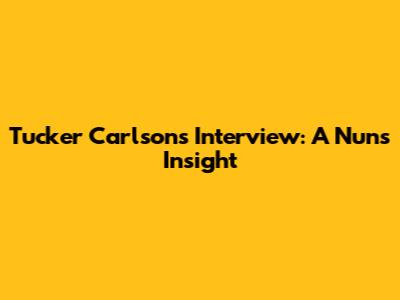 Tucker Carlson's Interview: A Nun's Insight