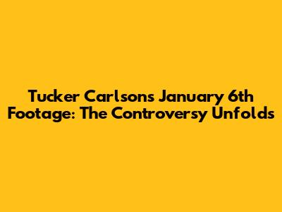 Tucker Carlson's January 6th Footage: The Controversy Unfolds
