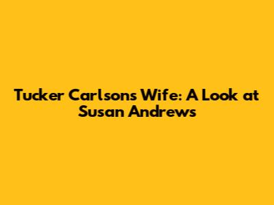 Tucker Carlson's Wife: A Look at Susan Andrews
