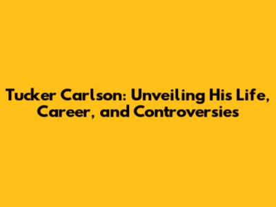 Tucker Carlson: Unveiling His Life, Career, and Controversies