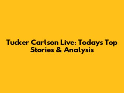 Tucker Carlson Live: Today's Top Stories & Analysis