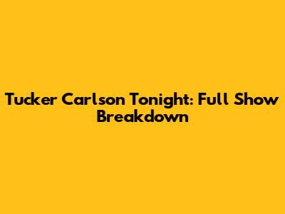 Tucker Carlson Tonight: Full Show Breakdown