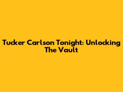Tucker Carlson Tonight: Unlocking "The Vault"