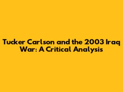 Tucker Carlson and the 2003 Iraq War: A Critical Analysis